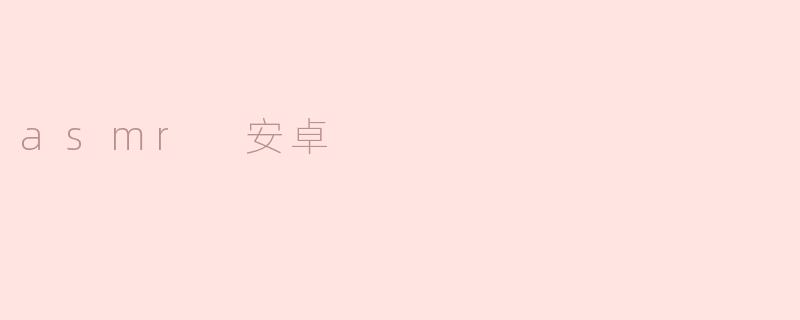 探秘ASMR在安卓设备上的应用
